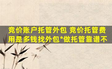 竞价账户托管外包 竞价托管费用是多钱找外包公司做托管靠谱不